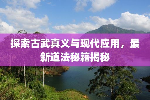 探索古武真义与现代应用，最新道法秘籍揭秘
