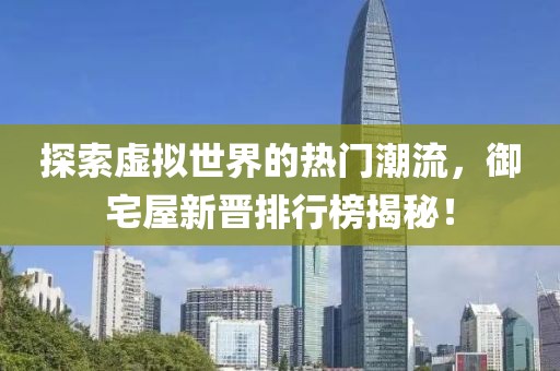 探索虚拟世界的热门潮流，御宅屋新晋排行榜揭秘！