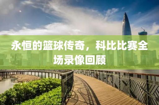 永恒的篮球传奇，科比比赛全场录像回顾