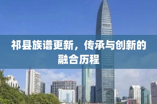 祁县族谱更新，传承与创新的融合历程