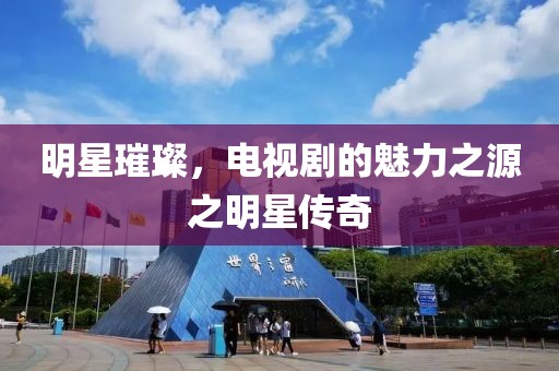 明星璀璨，电视剧的魅力之源之明星传奇