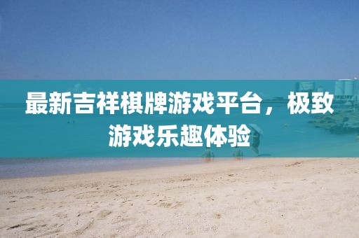 最新吉祥棋牌游戏平台，极致游戏乐趣体验