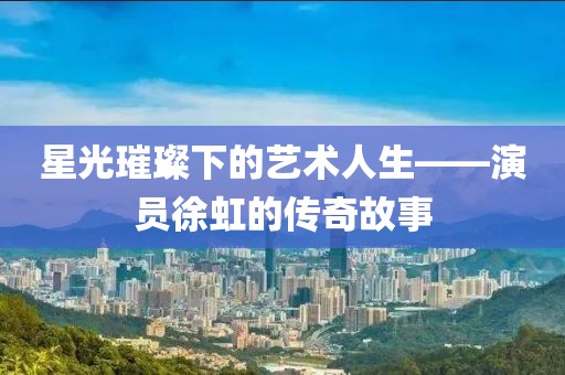 星光璀璨下的艺术人生——演员徐虹的传奇故事