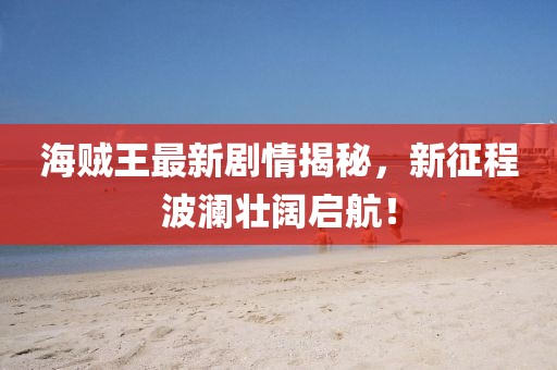 海贼王最新剧情揭秘，新征程波澜壮阔启航！