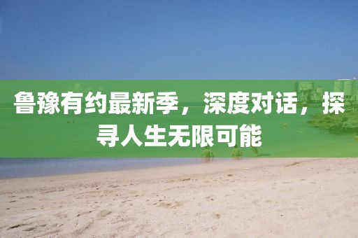 鲁豫有约最新季，深度对话，探寻人生无限可能