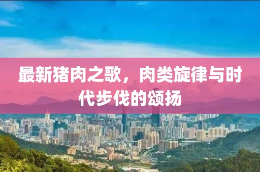 最新猪肉之歌，肉类旋律与时代步伐的颂扬