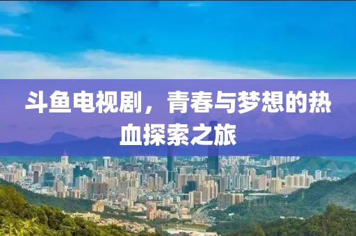 斗鱼电视剧，青春与梦想的热血探索之旅