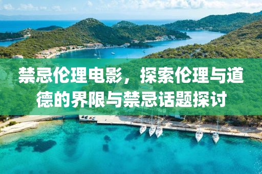 禁忌伦理电影，探索伦理与道德的界限与禁忌话题探讨