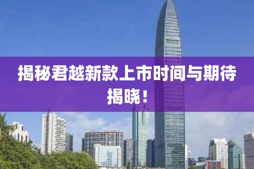 揭秘君越新款上市时间与期待揭晓！