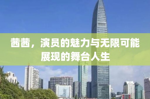 茜茜，演员的魅力与无限可能展现的舞台人生
