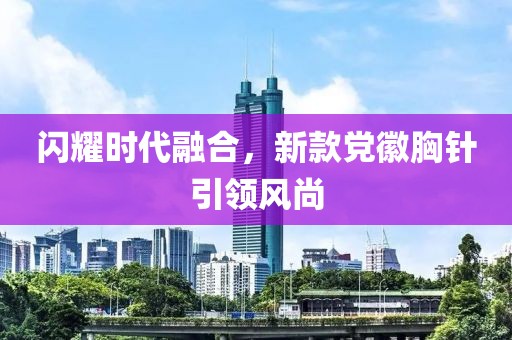 闪耀时代融合，新款党徽胸针引领风尚