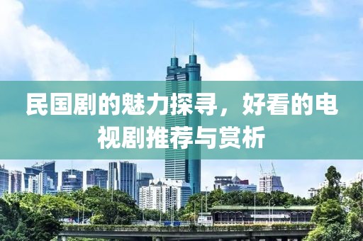 民国剧的魅力探寻，好看的电视剧推荐与赏析