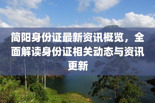 简阳身份证最新资讯概览，全面解读身份证相关动态与资讯更新