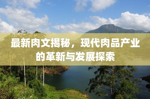 最新肉文揭秘，现代肉品产业的革新与发展探索