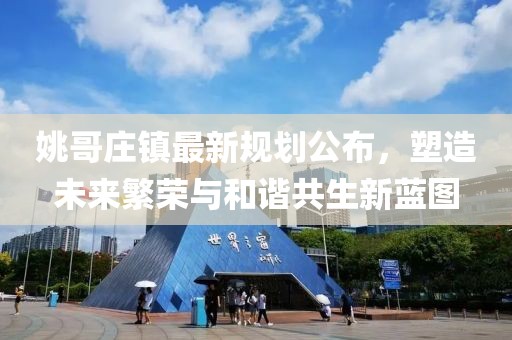 姚哥庄镇最新规划公布，塑造未来繁荣与和谐共生新蓝图