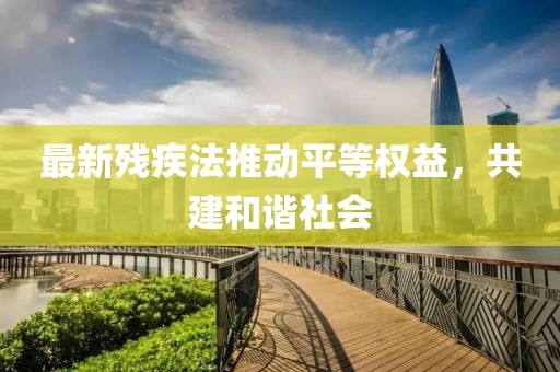 最新残疾法推动平等权益，共建和谐社会