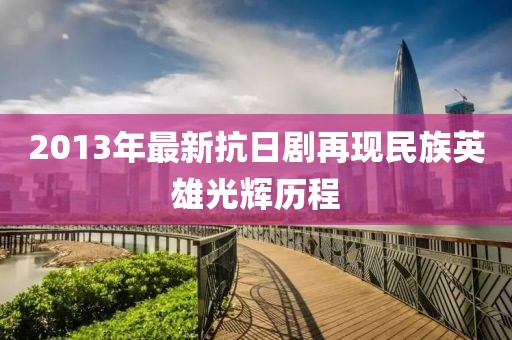 2013年最新抗日剧再现民族英雄光辉历程