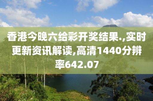 香港今晚六给彩开奖结果.,实时更新资讯解读,高清1440分辨率642.07