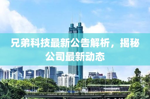 兄弟科技最新公告解析，揭秘公司最新动态