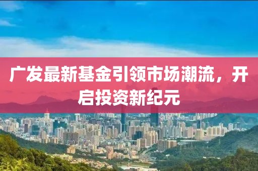 广发最新基金引领市场潮流，开启投资新纪元