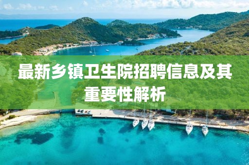 最新乡镇卫生院招聘信息及其重要性解析