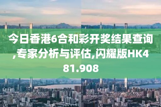 今日香港6合和彩开奖结果查询,专家分析与评估,闪耀版HK481.908