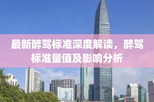 最新醉驾标准深度解读，醉驾标准量值及影响分析