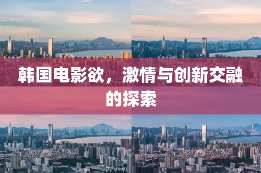韩国电影欲，激情与创新交融的探索