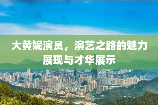 大黄妮演员，演艺之路的魅力展现与才华展示