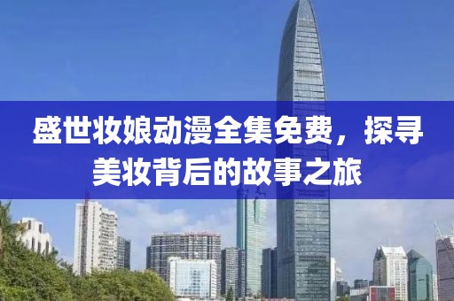 盛世妆娘动漫全集免费，探寻美妆背后的故事之旅