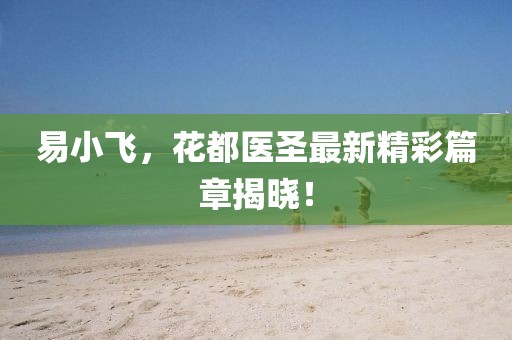 易小飞，花都医圣最新精彩篇章揭晓！