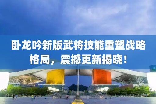 卧龙吟新版武将技能重塑战略格局，震撼更新揭晓！