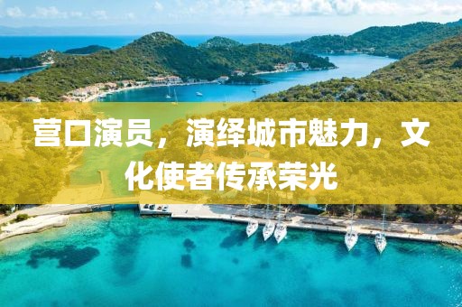 营口演员，演绎城市魅力，文化使者传承荣光