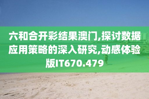 六和合开彩结果澳门,探讨数据应用策略的深入研究,动感体验版IT670.479