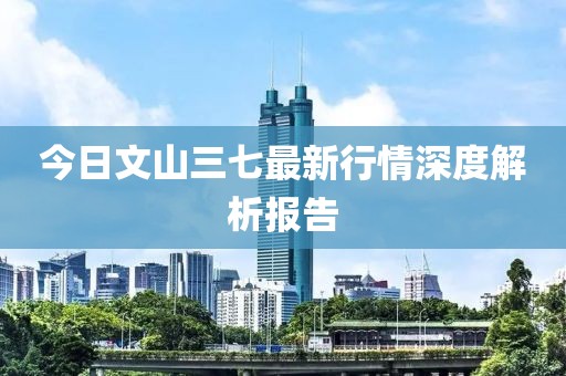 今日文山三七最新行情深度解析报告