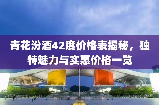 青花汾酒42度价格表揭秘，独特魅力与实惠价格一览