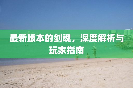 最新版本的剑魂，深度解析与玩家指南