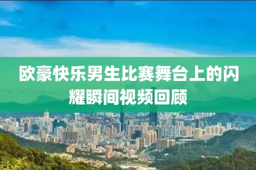 欧豪快乐男生比赛舞台上的闪耀瞬间视频回顾