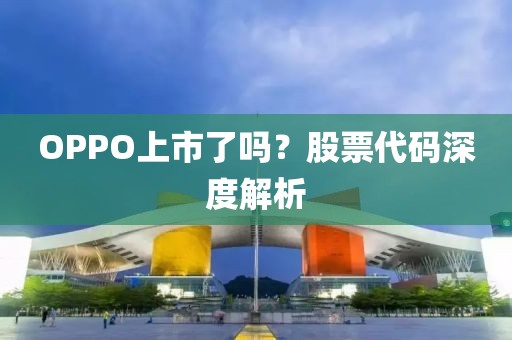 OPPO上市了吗？股票代码深度解析