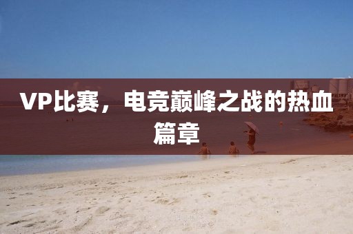 VP比赛，电竞巅峰之战的热血篇章