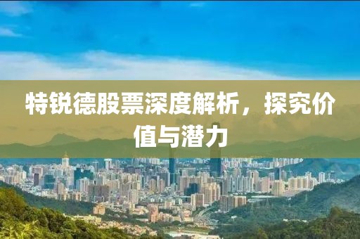 特锐德股票深度解析，探究价值与潜力