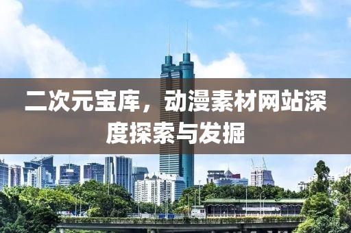 二次元宝库，动漫素材网站深度探索与发掘