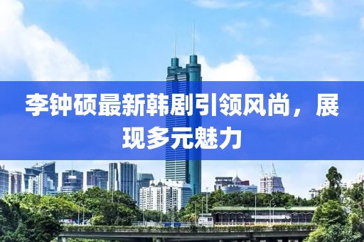李钟硕最新韩剧引领风尚，展现多元魅力
