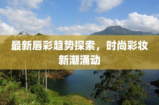 最新唇彩趋势探索，时尚彩妆新潮涌动