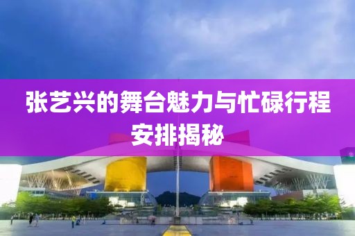 张艺兴的舞台魅力与忙碌行程安排揭秘