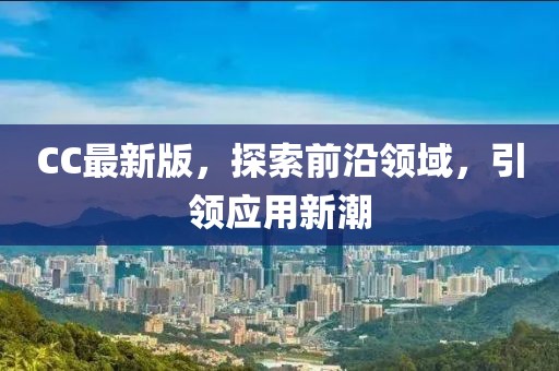 CC最新版，探索前沿领域，引领应用新潮