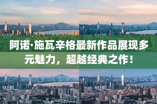阿诺·施瓦辛格最新作品展现多元魅力，超越经典之作！