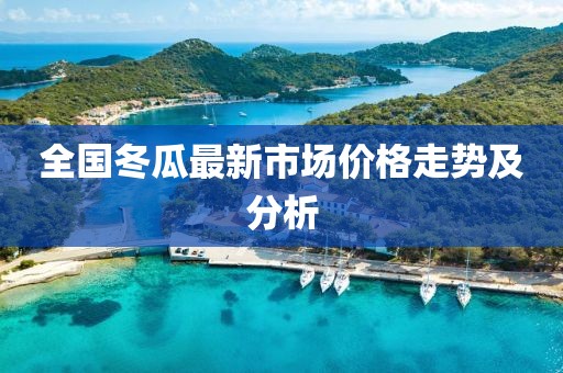 全国冬瓜最新市场价格走势及分析