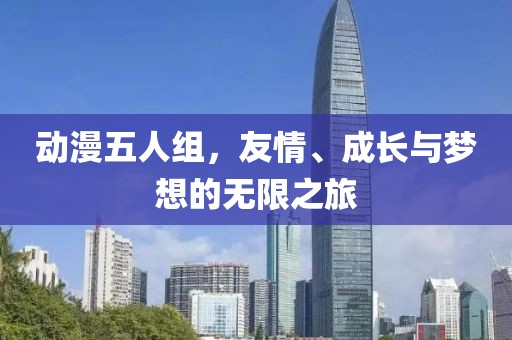 动漫五人组，友情、成长与梦想的无限之旅