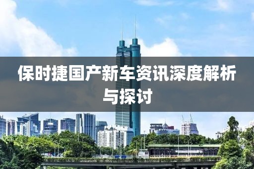 保时捷国产新车资讯深度解析与探讨